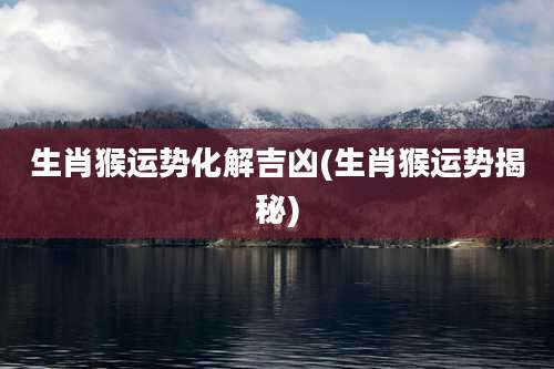 生肖猴运势化解吉凶(生肖猴运势揭秘)