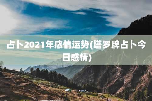 占卜2021年感情运势(塔罗牌占卜今日感情)