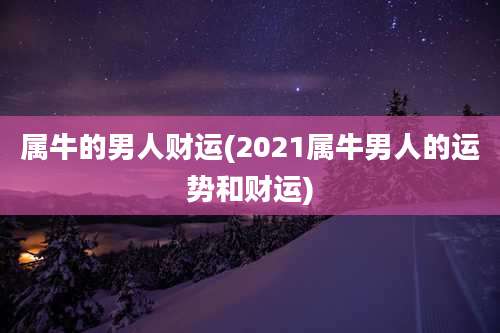 属牛的男人财运(2021属牛男人的运势和财运)