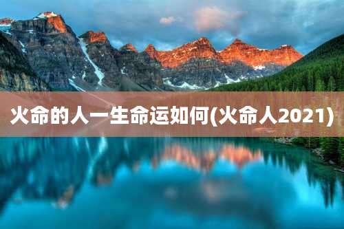 火命的人一生命运如何(火命人2021)