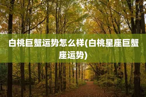 白桃巨蟹运势怎么样(白桃星座巨蟹座运势)