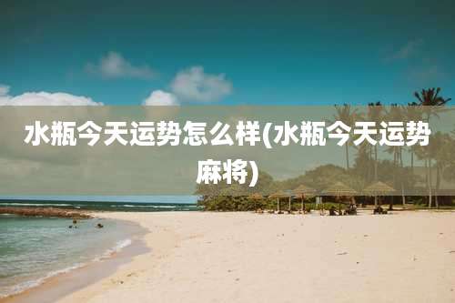 水瓶今天运势怎么样(水瓶今天运势麻将)