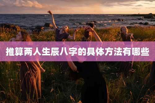 推算两人生辰八字的具体方法有哪些