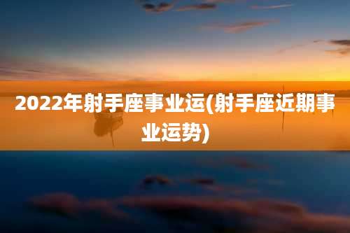 2022年射手座事业运(射手座近期事业运势)