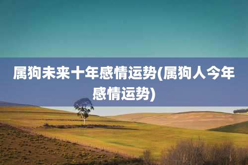 属狗未来十年感情运势(属狗人今年感情运势)