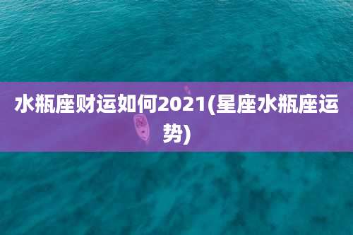 水瓶座财运如何2021(星座水瓶座运势)