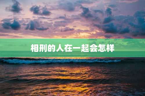 相刑的人在一起会怎样