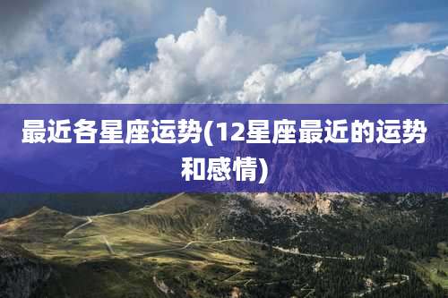 最近各星座运势(12星座最近的运势和感情)