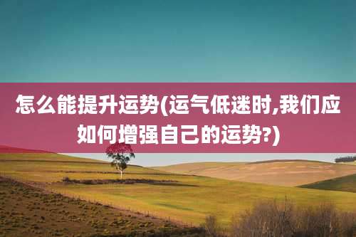 怎么能提升运势(运气低迷时,我们应如何增强自己的运势?)