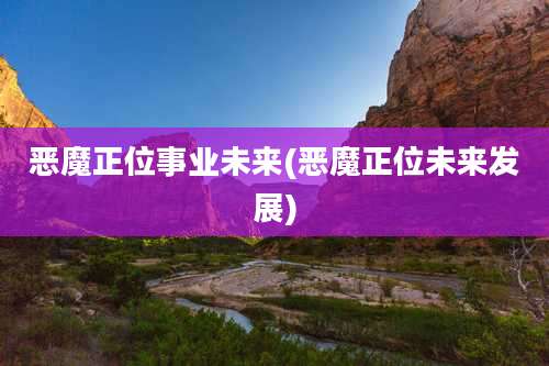 恶魔正位事业未来(恶魔正位未来发展)