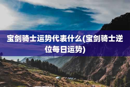 宝剑骑士运势代表什么(宝剑骑士逆位每日运势)