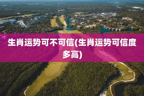 生肖运势可不可信(生肖运势可信度多高)