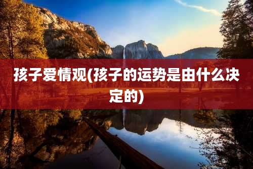 孩子爱情观(孩子的运势是由什么决定的)