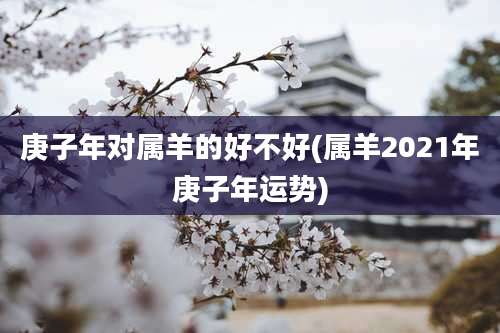 庚子年对属羊的好不好(属羊2021年庚子年运势)