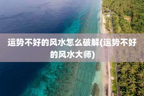 运势不好的风水怎么破解(运势不好的风水大师)