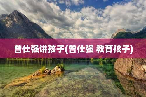 曾仕强讲孩子(曾仕强 教育孩子)