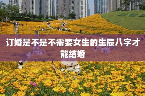 订婚是不是不需要女生的生辰八字才能结婚
