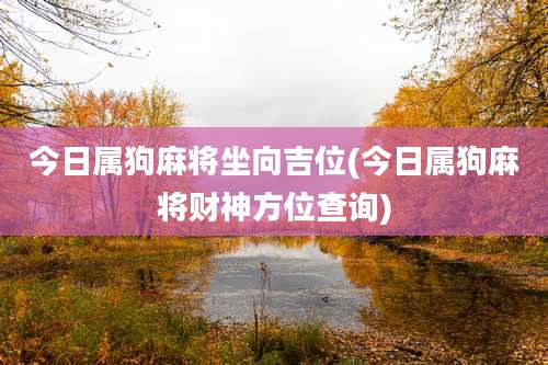 今日属狗麻将坐向吉位(今日属狗麻将财神方位查询)