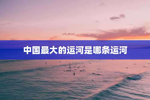 中国最大的运河是哪条运河