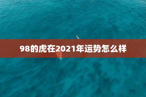 98的虎在2021年运势怎么样