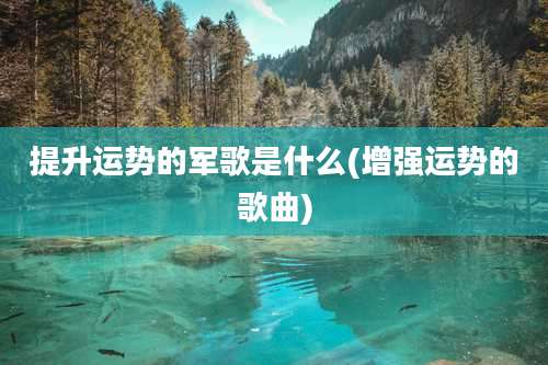 提升运势的军歌是什么(增强运势的歌曲)