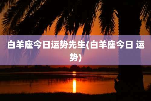白羊座今日运势先生(白羊座今日 运势)