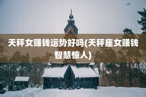 天秤女赚钱运势好吗(天秤座女赚钱智慧惊人)