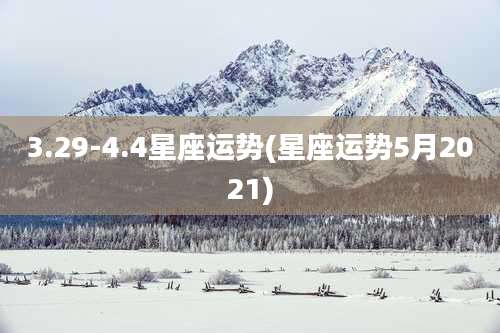 3.29-4.4星座运势(星座运势5月2021)