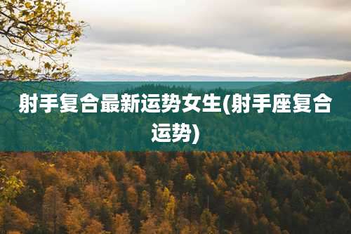 射手复合最新运势女生(射手座复合运势)