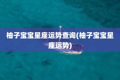 柚子宝宝星座运势查询(柚子宝宝星座运势)