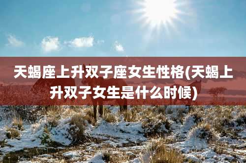 天蝎座上升双子座女生性格(天蝎上升双子女生是什么时候)