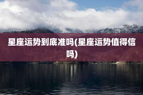 星座运势到底准吗(星座运势值得信吗)