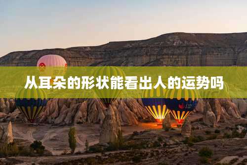 从耳朵的形状能看出人的运势吗