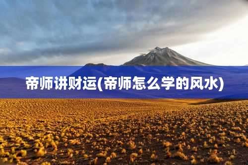 帝师讲财运(帝师怎么学的风水)