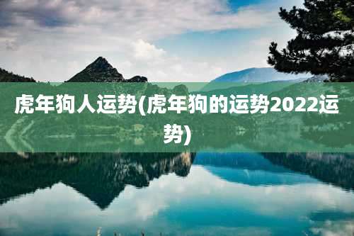 虎年狗人运势(虎年狗的运势2022运势)