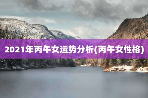 2021年丙午女运势分析(丙午女性格)