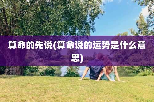 算命的先说(算命说的运势是什么意思)