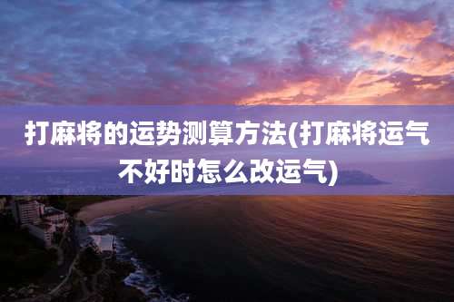 打麻将的运势测算方法(打麻将运气不好时怎么改运气)