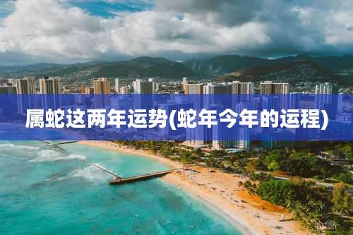 属蛇这两年运势(蛇年今年的运程)
