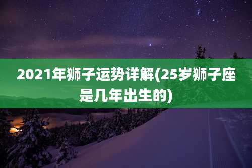 2021年狮子运势详解(25岁狮子座是几年出生的)