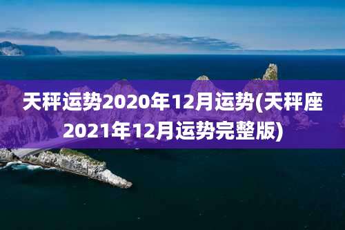 天秤运势2020年12月运势(天秤座2021年12月运势完整版)