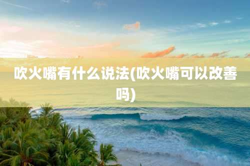 吹火嘴有什么说法(吹火嘴可以改善吗)