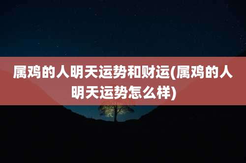 属鸡的人明天运势和财运(属鸡的人明天运势怎么样)