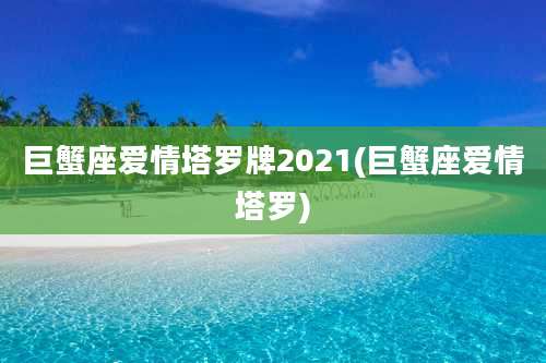 巨蟹座爱情塔罗牌2021(巨蟹座爱情塔罗)