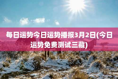 每日运势今日运势播报3月2日(今日运势免费测试三藏)