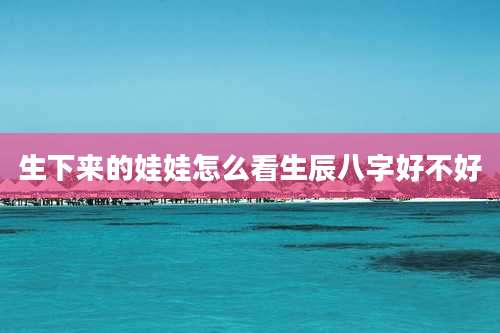 生下来的娃娃怎么看生辰八字好不好