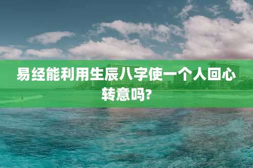 易经能利用生辰八字使一个人回心转意吗?
