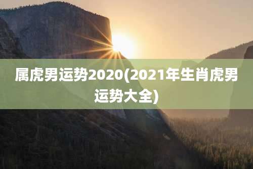 属虎男运势2020(2021年生肖虎男运势大全)