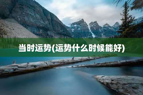 当时运势(运势什么时候能好)