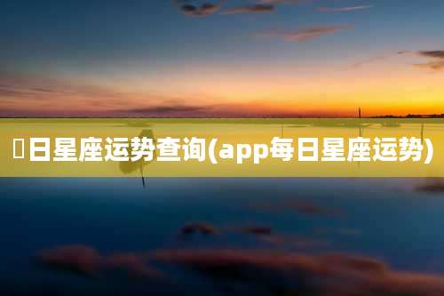 毎日星座运势查询(app每日星座运势)